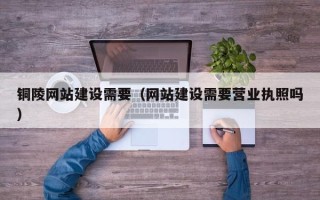 万宁铜陵网站建设需要（网站建设需要营业执照吗）