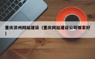 万宁重庆滨州网站建设（重庆网站建设公司哪家好）