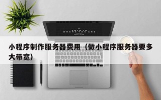 万宁小程序制作服务器费用（做小程序服务器要多大带宽）