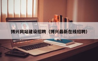 万宁博兴网站建设招聘（博兴最新在线招聘）