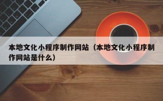 万宁本地文化小程序制作网站（本地文化小程序制作网站是什么）