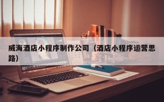 万宁威海酒店小程序制作公司（酒店小程序运营思路）