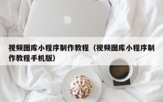 万宁视频图库小程序制作教程（视频图库小程序制作教程手机版）