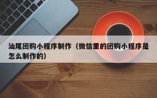 万宁汕尾团购小程序制作（微信里的团购小程序是怎么制作的）